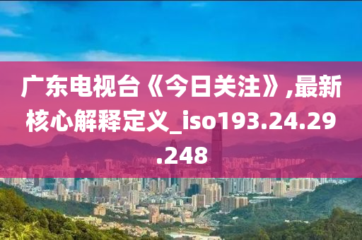 广东今日关注聚焦发展动态，解读民生热点热议。